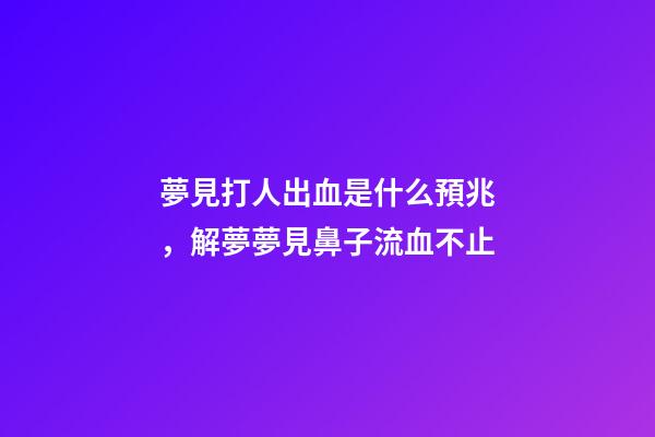 夢見打人出血是什么預兆，解夢夢見鼻子流血不止